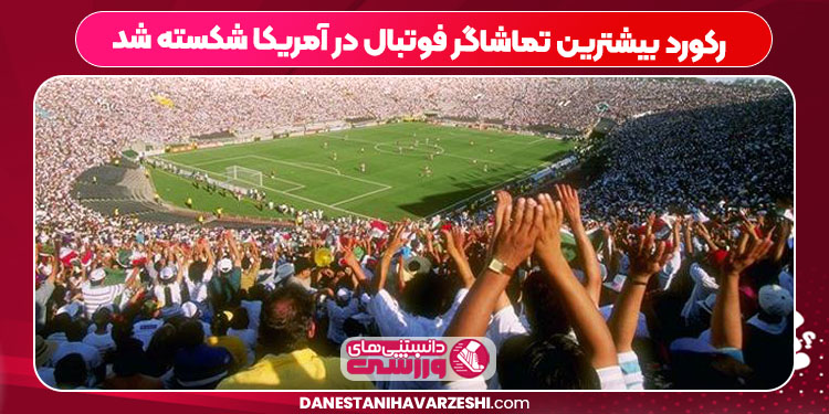 رکورد بیشترین تماشاگر فوتبال در آمریکا شکسته شد
