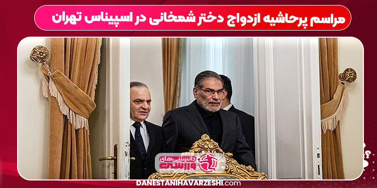 مراسم پرحاشیه ازدواج دختر شمخانی در اسپیناس تهران