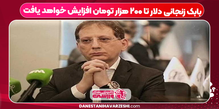 بابک زنجانی دلار تا ۲۰۰ هزار تومان افزایش خواهد یافت